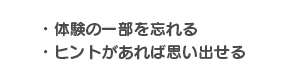 ・体験の一部を忘れる・ヒントがあれば思い出せる