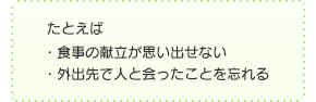 たとえば・食事の献立が思い出せない・外出先で人と会ったことを忘れる