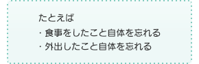 たとえば・食事をしたこと自体を忘れる・外出したこと自体を忘れる