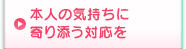 本人の気持ちに寄り添う対応を