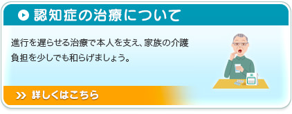 認知症の治療について 進行を遅らせる治療で本人を支え、家族の介護負担を少しでも和らげましょう。詳しくはこちら