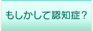 もしかして認知症？