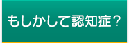 もしかして認知症？