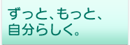 ずっと、もっと、自分らしく。