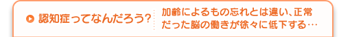 認知症ってなんだろう？加齢によるもの忘れとは違い、正常だった脳の働きが徐々に低下する・・・