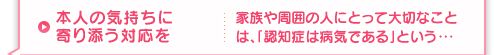 本人の気持ちに寄り添う対応を 家族や周囲の人にとって大切なことは、「認知症は病気である」という・・・