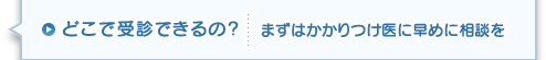 どこで受診できるの？まずはかかりつけ医に早めに相談を