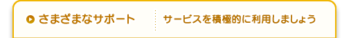 さまざまなサポート サービスを積極的に利用しましょう