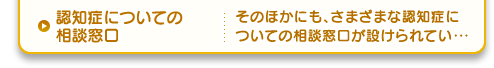 認知症についての相談窓口 そのほかにも、さまざまな認知症についての相談窓口が設けられてい・・・