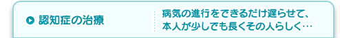 認知症の治療 病気の進行をできるだけ遅らせて、本人が少しでも長くその人らしく・・・