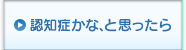 認知症かな、と思ったら