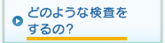 どのような検査をするの？