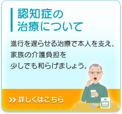 認知症の治療について 進行を遅らせる治療で本人を支え、家族の介護負担を少しでも和らげましょう。詳しくはこちら