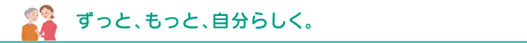 ずっと、もっと、自分らしく。