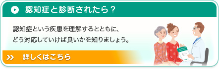 認知症と診断されたら？認知症という疾患を理解するとともに、どう対応していけば良いかを知りましょう。詳しくはこちら