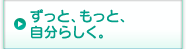 ずっと、もっと、自分らしく。