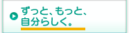 ずっと、もっと、自分らしく。