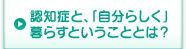 認知症と、「自分らしく」暮らすということとは？