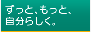 ずっと、もっと、自分らしく。
