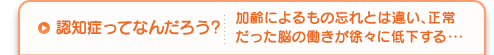 認知症ってなんだろう?加齢によるもの忘れとは違い、正常だった脳の働きが徐々に低下する・・・