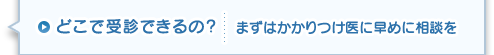 どこで受診できるの?まずはかかりつけ医に早めに相談を