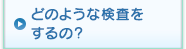 どのような検査をするの?