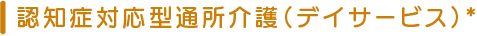 認知症対応型通所介護（デイサービス）*